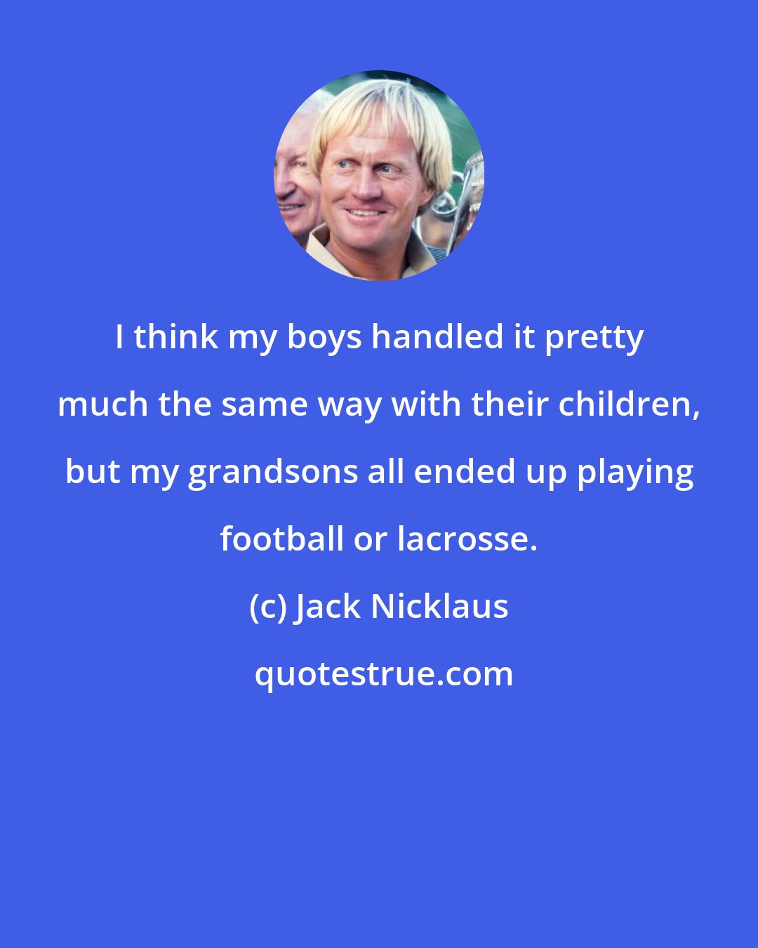Jack Nicklaus: I think my boys handled it pretty much the same way with their children, but my grandsons all ended up playing football or lacrosse.
