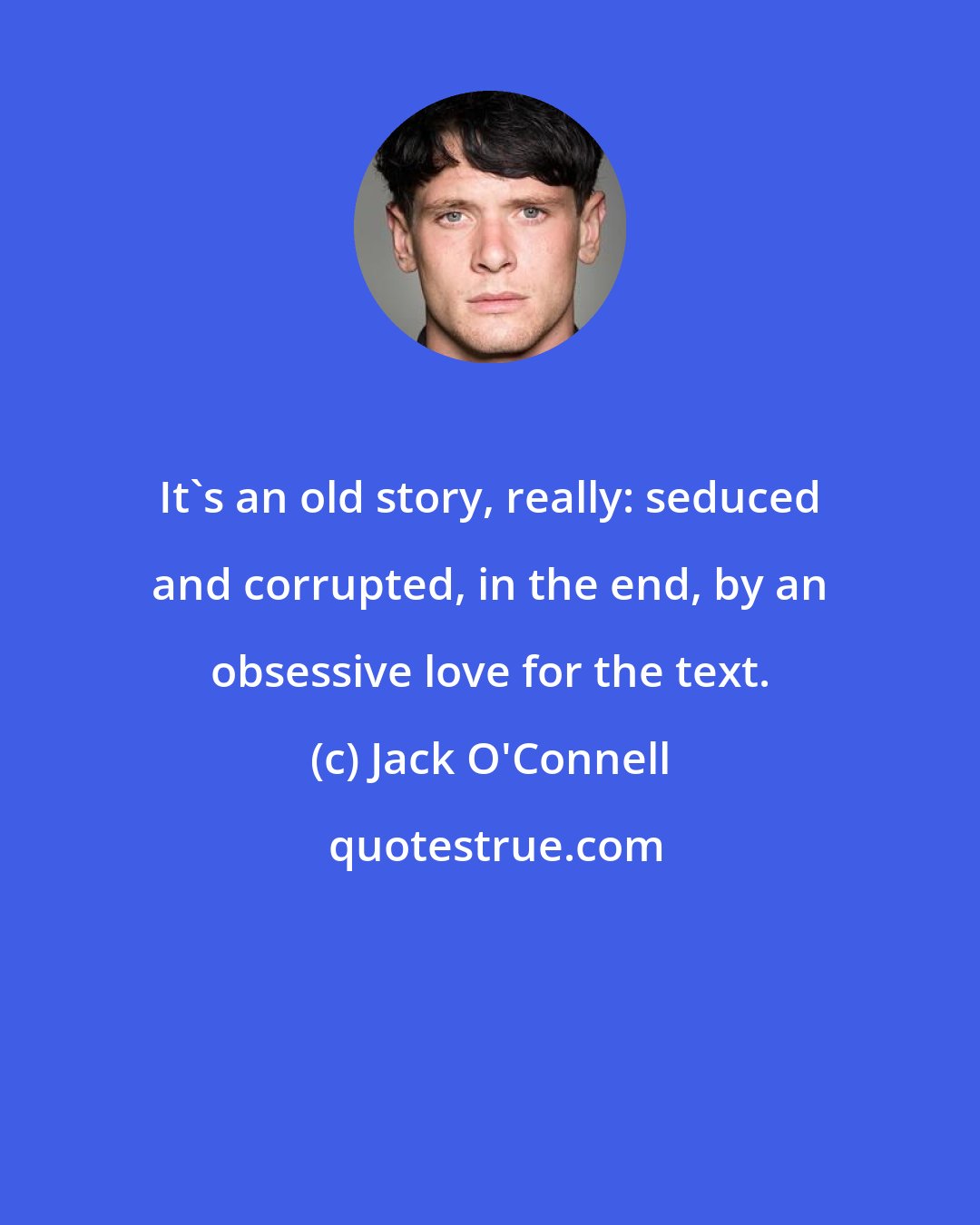 Jack O'Connell: It's an old story, really: seduced and corrupted, in the end, by an obsessive love for the text.