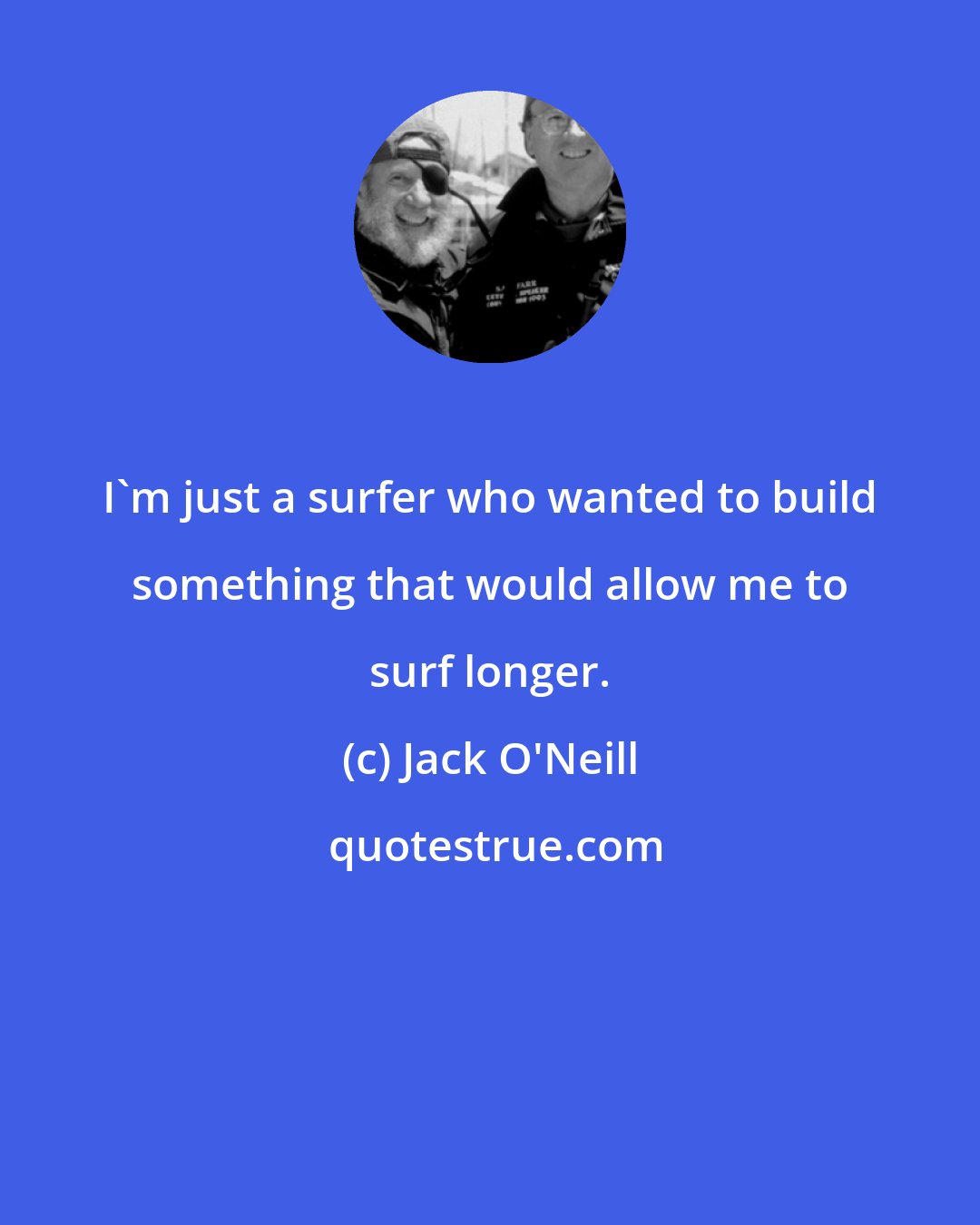 Jack O'Neill: I'm just a surfer who wanted to build something that would allow me to surf longer.