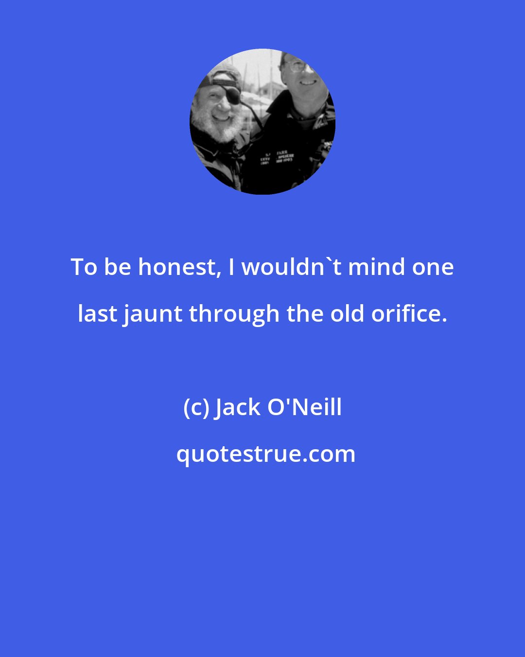 Jack O'Neill: To be honest, I wouldn't mind one last jaunt through the old orifice.