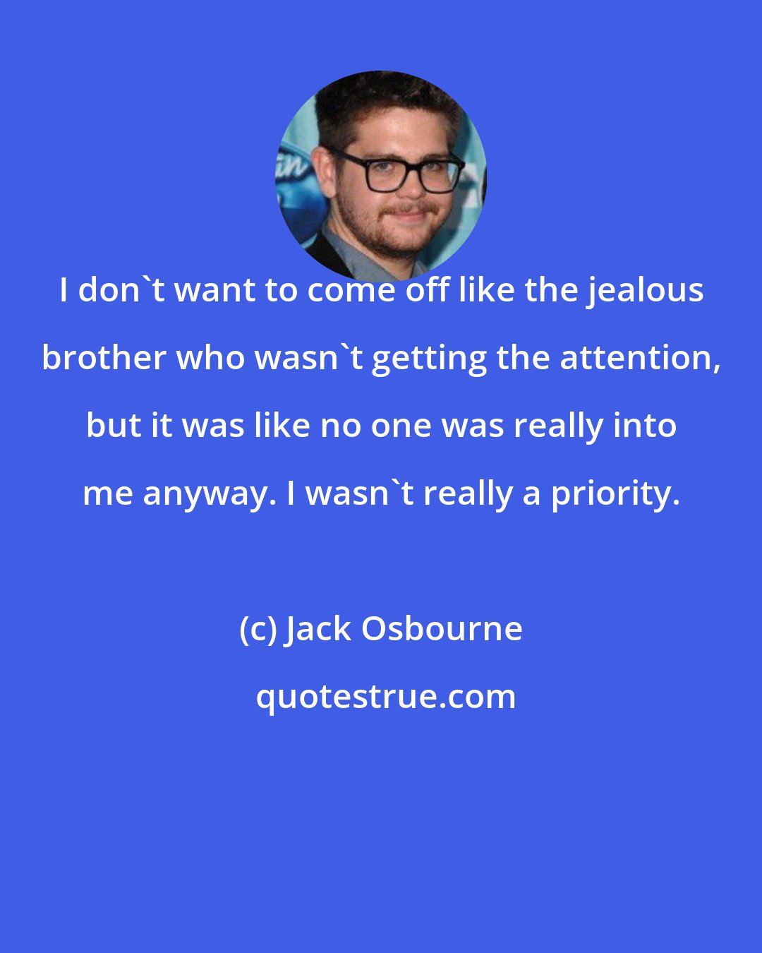Jack Osbourne: I don't want to come off like the jealous brother who wasn't getting the attention, but it was like no one was really into me anyway. I wasn't really a priority.