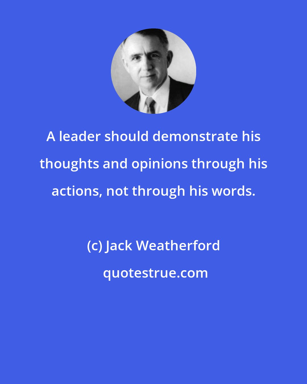 Jack Weatherford: A leader should demonstrate his thoughts and opinions through his actions, not through his words.