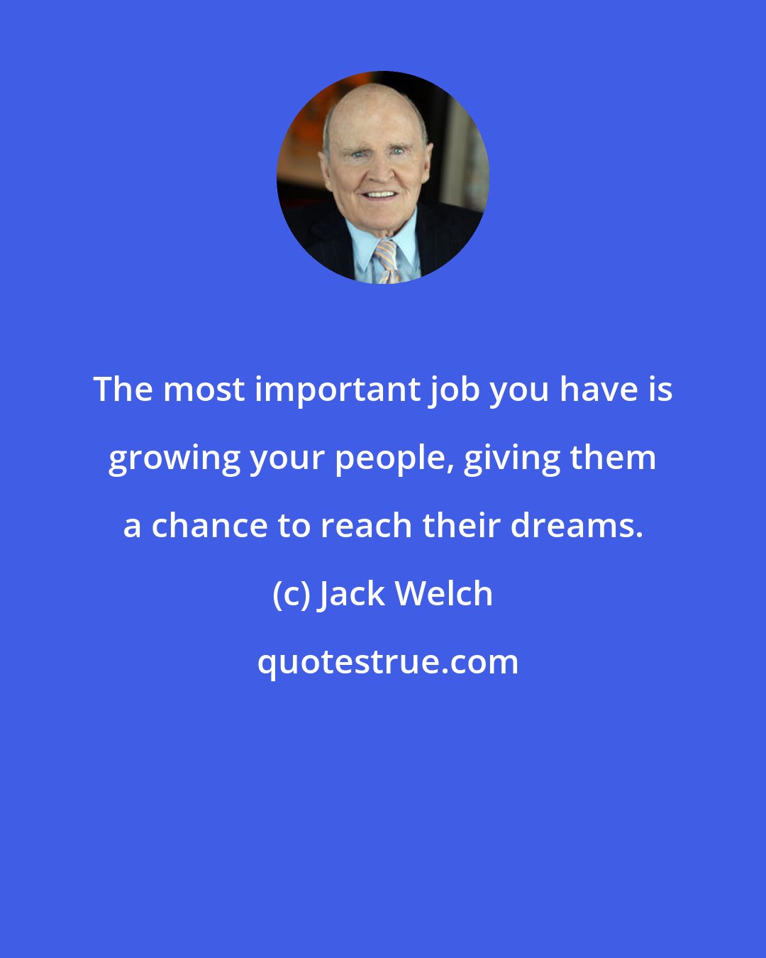 Jack Welch: The most important job you have is growing your people, giving them a chance to reach their dreams.