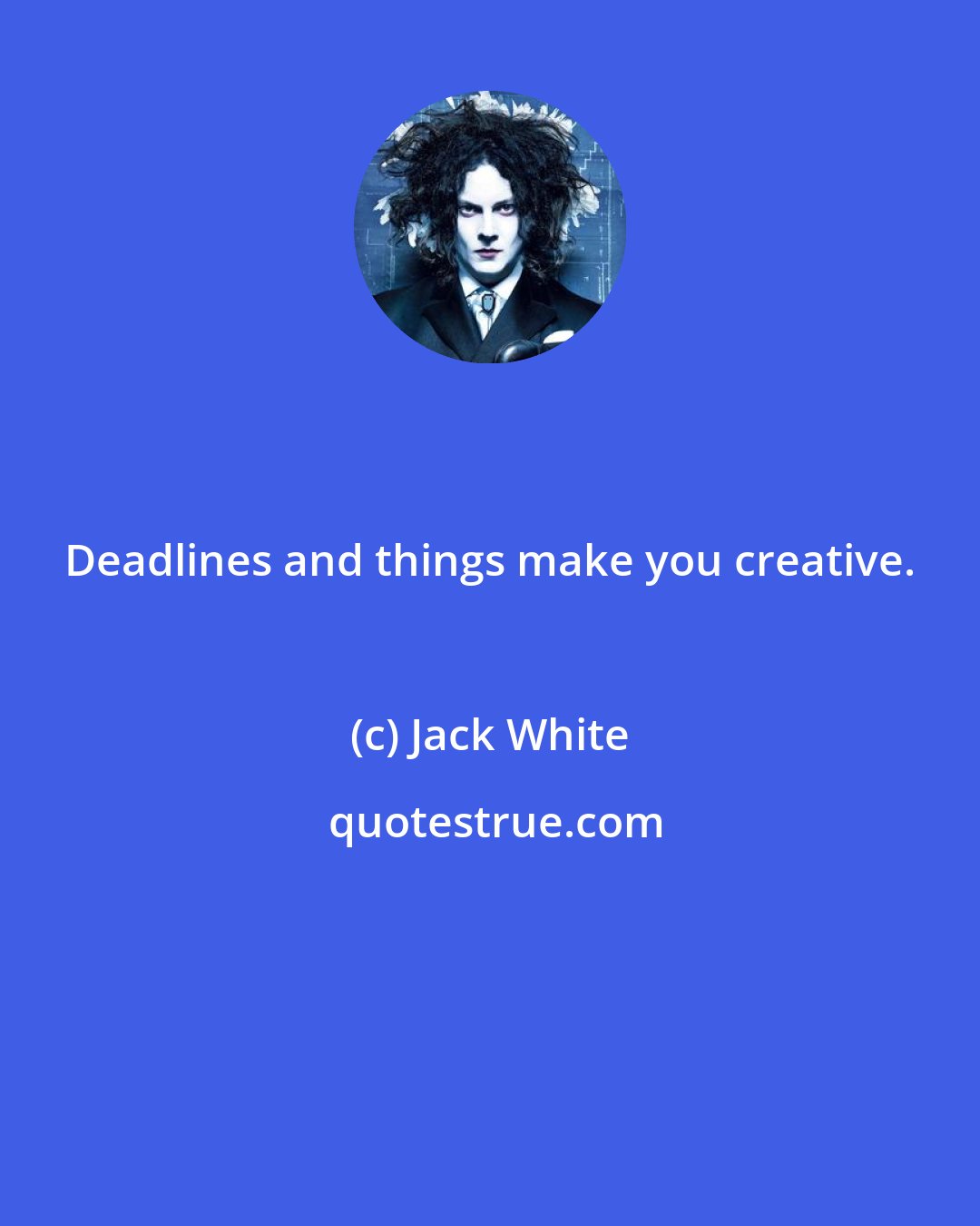 Jack White: Deadlines and things make you creative.