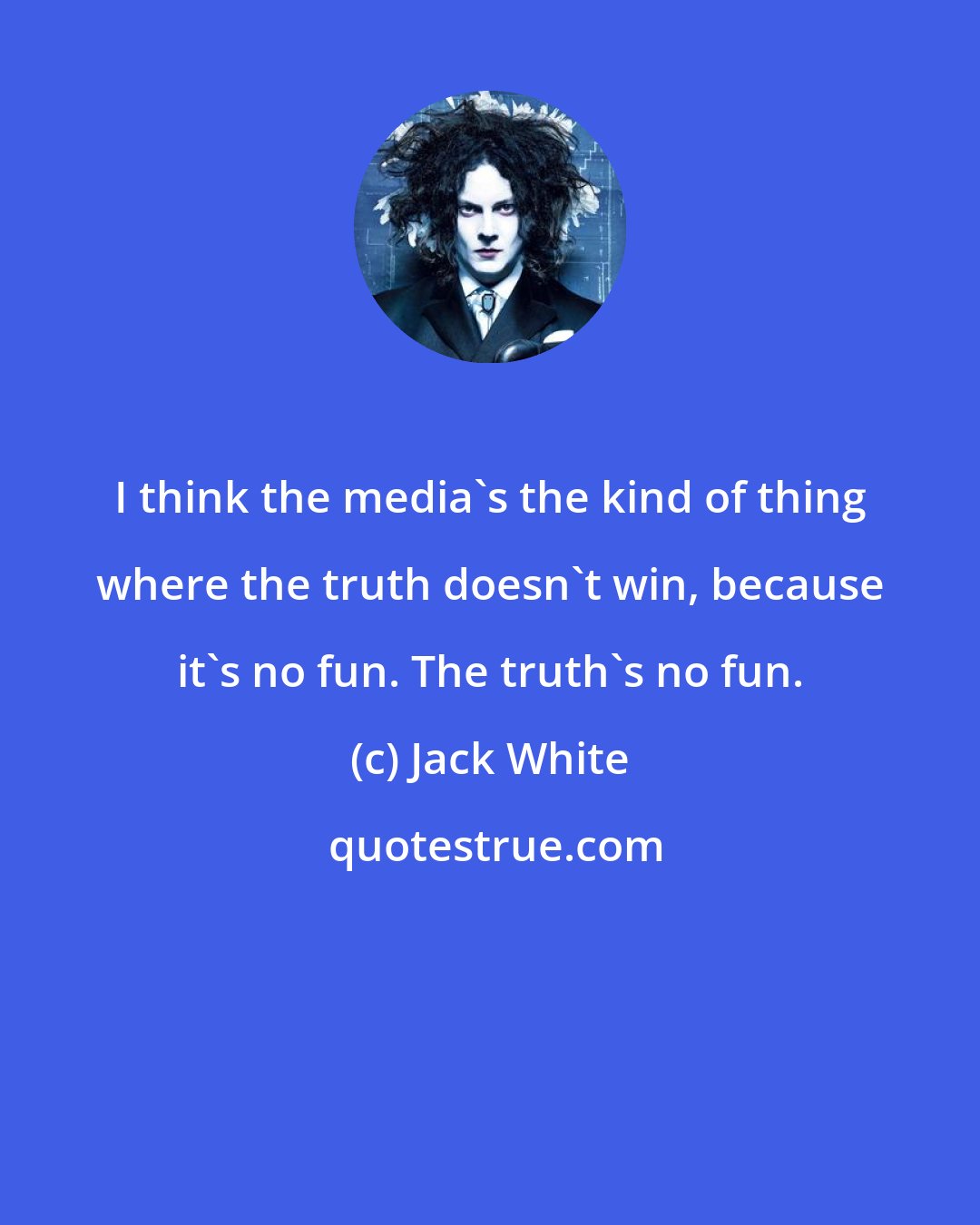 Jack White: I think the media's the kind of thing where the truth doesn't win, because it's no fun. The truth's no fun.