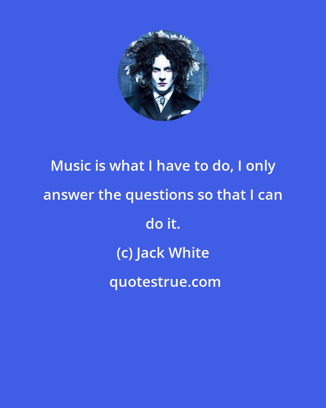 Jack White: Music is what I have to do, I only answer the questions so that I can do it.