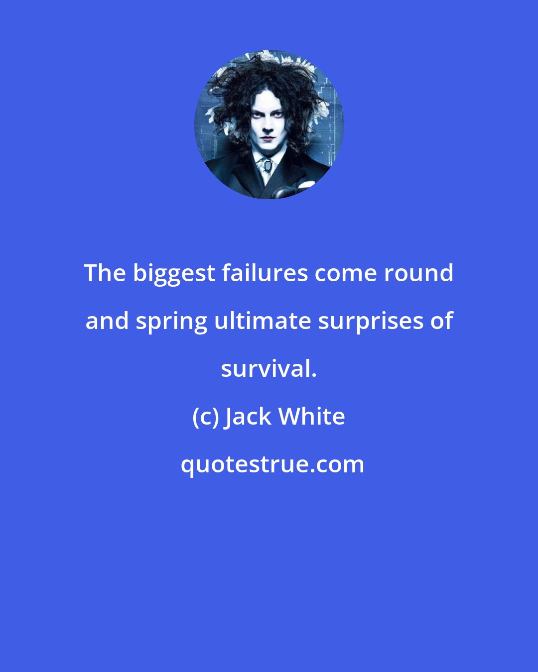 Jack White: The biggest failures come round and spring ultimate surprises of survival.