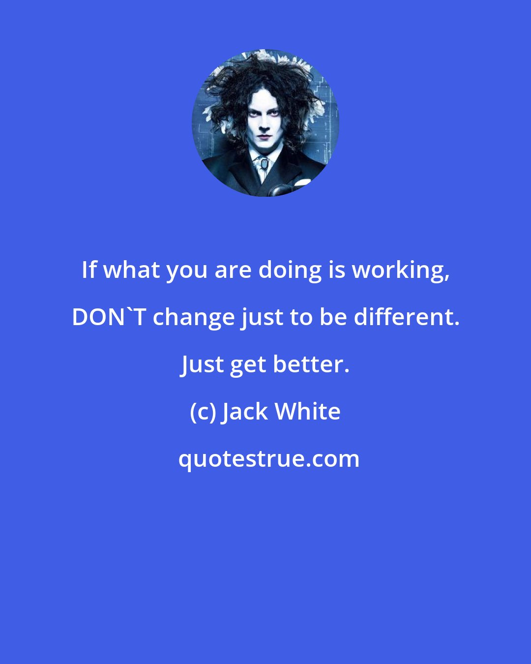 Jack White: If what you are doing is working, DON'T change just to be different. Just get better.