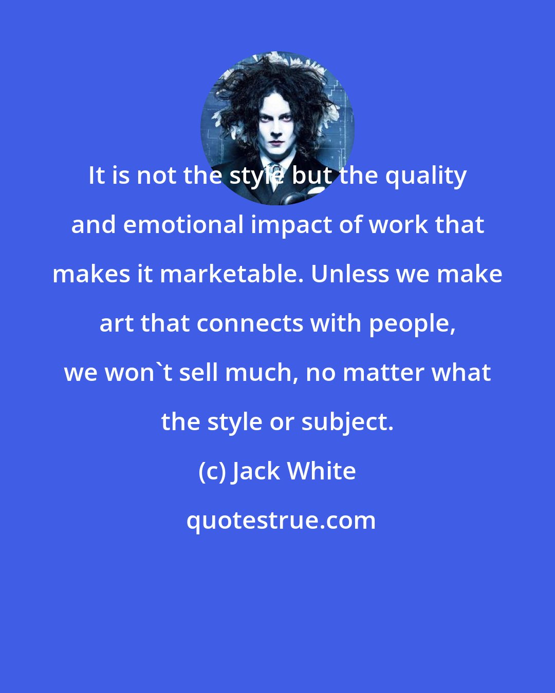 Jack White: It is not the style but the quality and emotional impact of work that makes it marketable. Unless we make art that connects with people, we won't sell much, no matter what the style or subject.