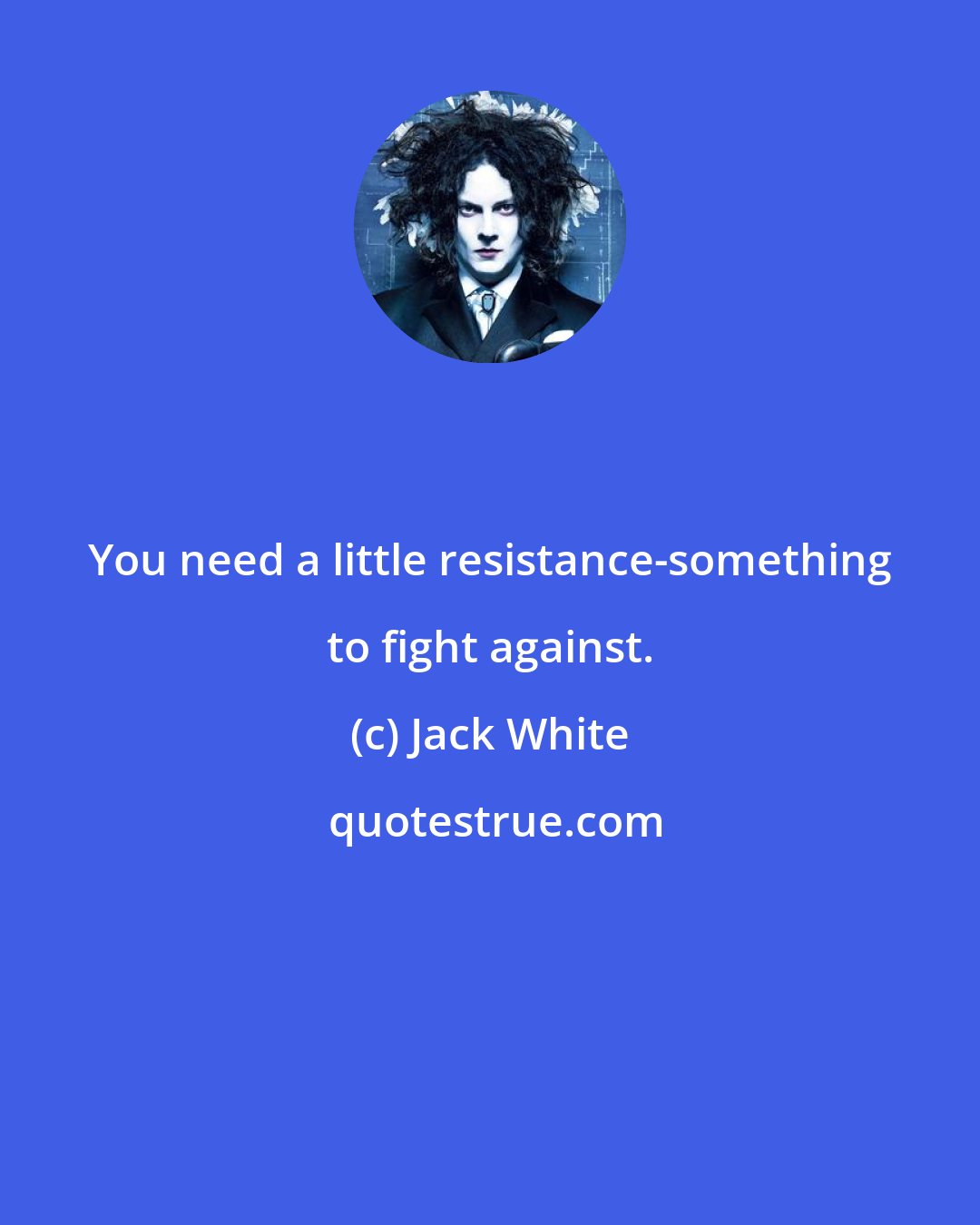 Jack White: You need a little resistance-something to fight against.