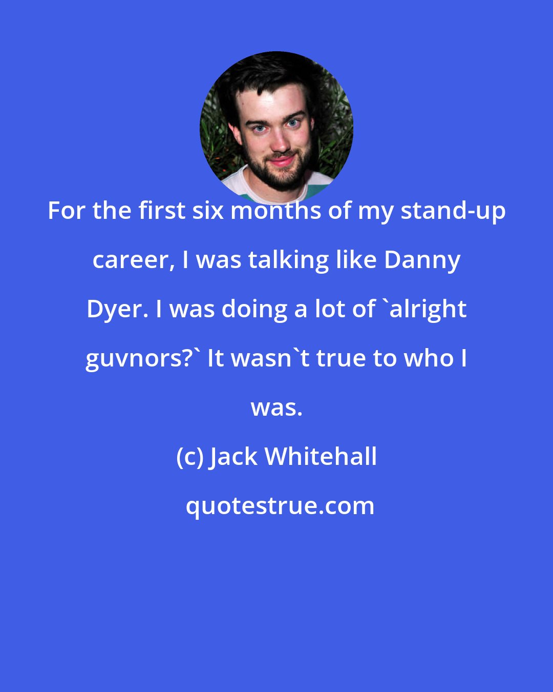 Jack Whitehall: For the first six months of my stand-up career, I was talking like Danny Dyer. I was doing a lot of 'alright guvnors?' It wasn't true to who I was.