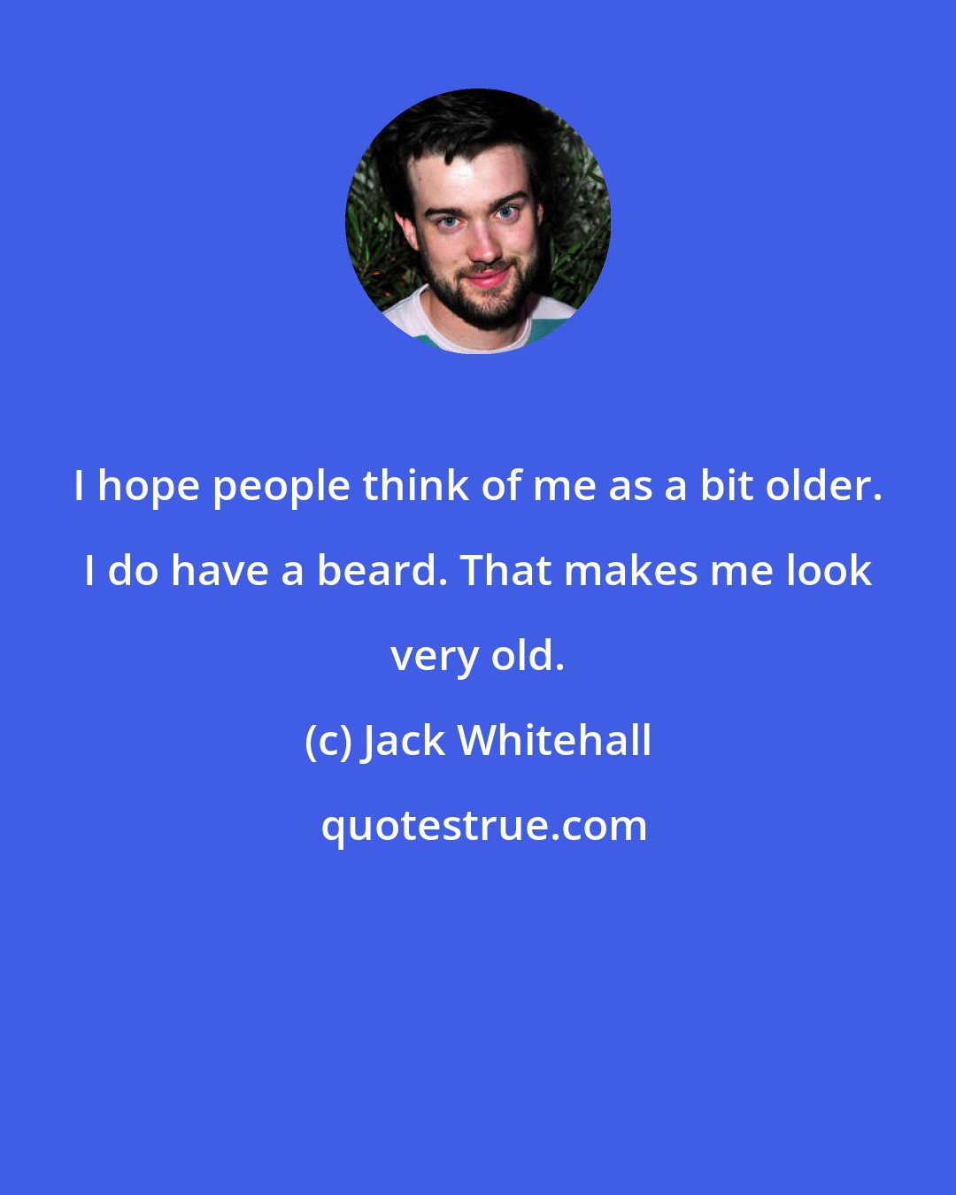Jack Whitehall: I hope people think of me as a bit older. I do have a beard. That makes me look very old.