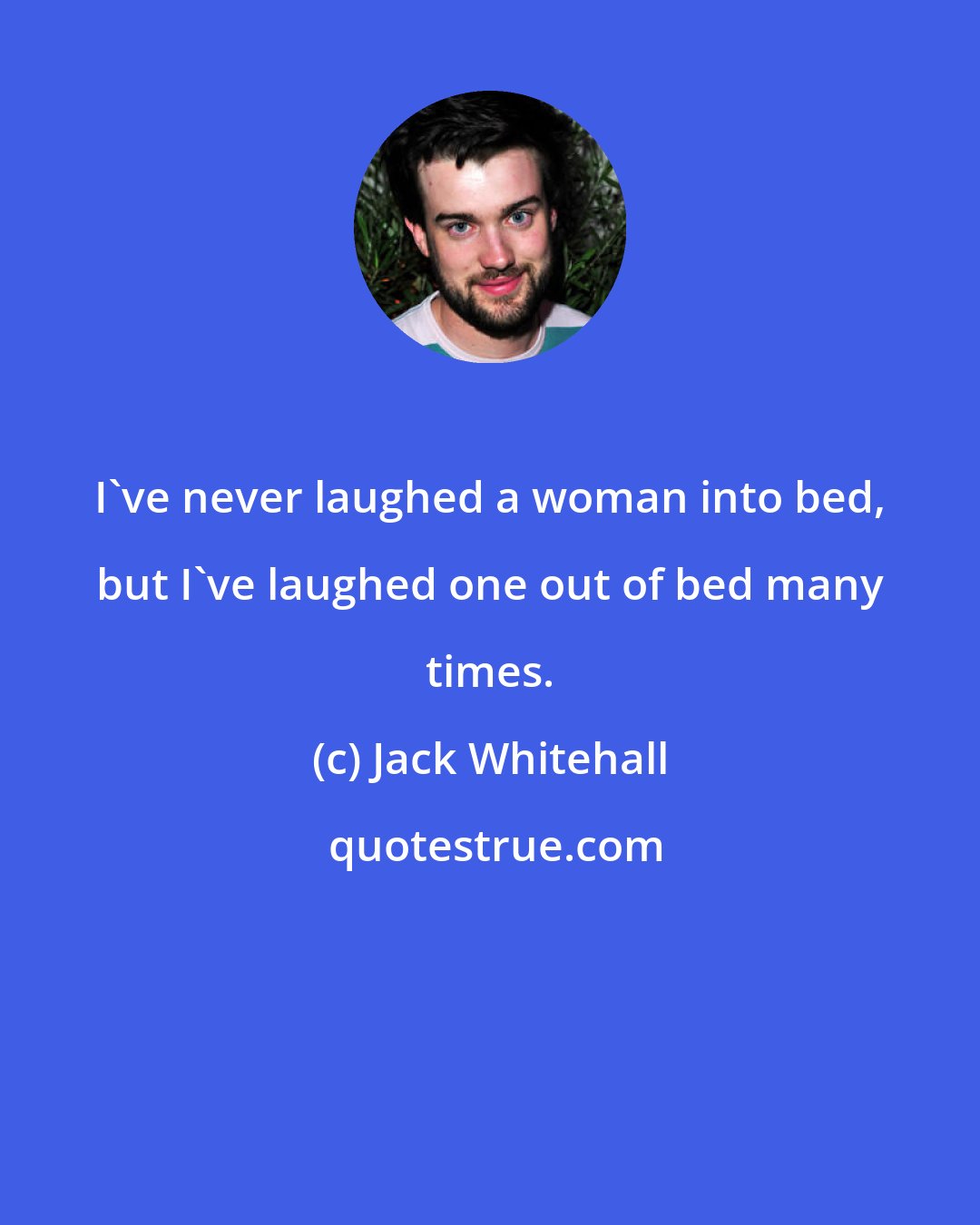 Jack Whitehall: I've never laughed a woman into bed, but I've laughed one out of bed many times.