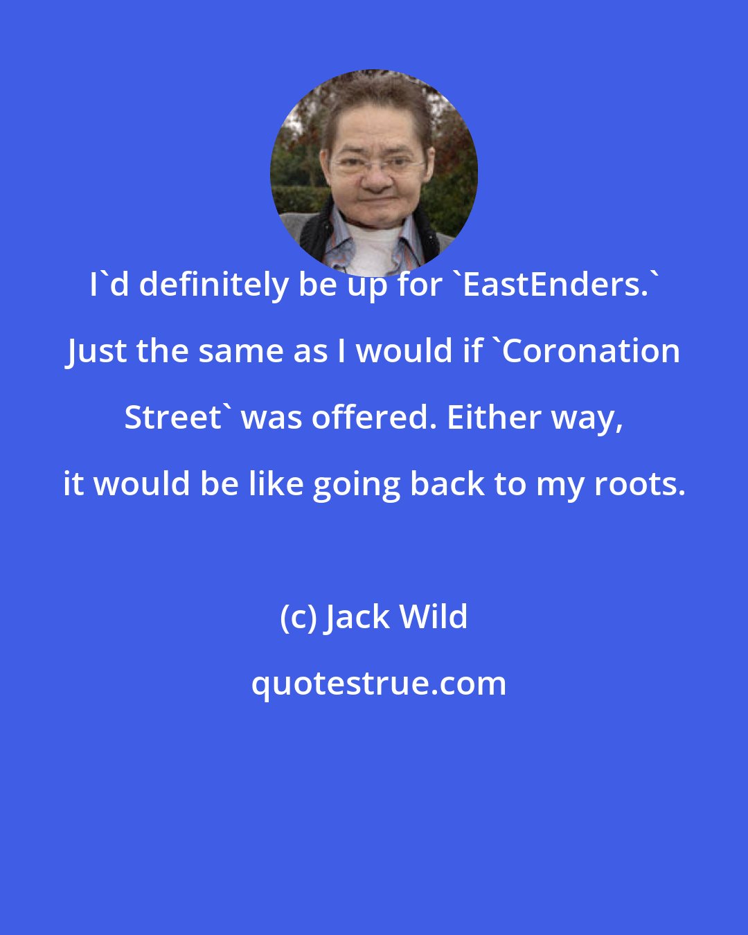 Jack Wild: I'd definitely be up for 'EastEnders.' Just the same as I would if 'Coronation Street' was offered. Either way, it would be like going back to my roots.