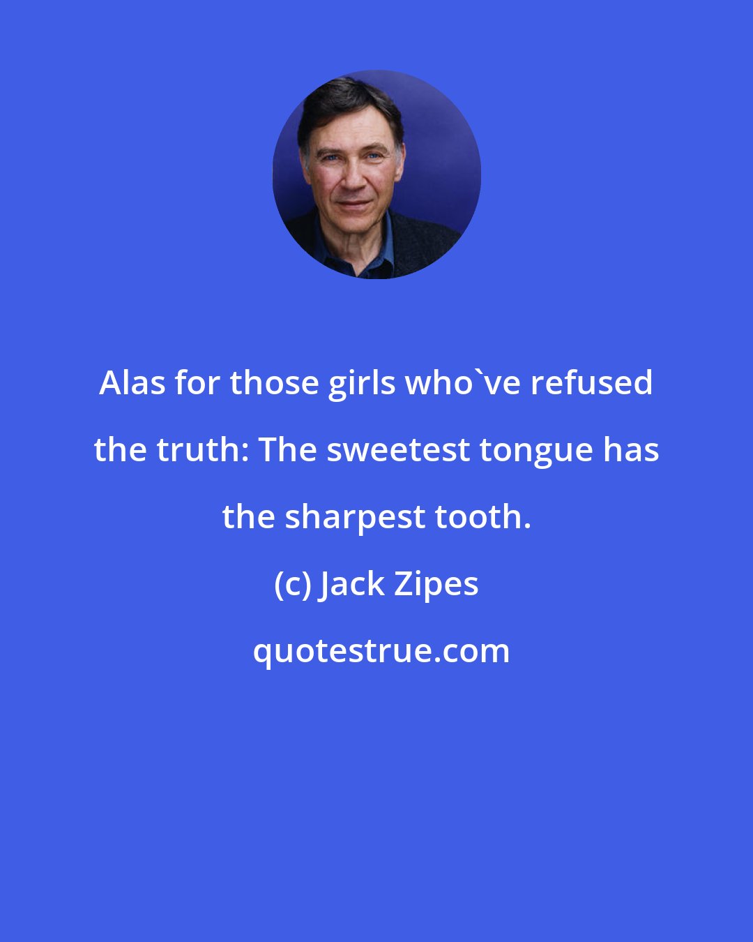 Jack Zipes: Alas for those girls who've refused the truth: The sweetest tongue has the sharpest tooth.