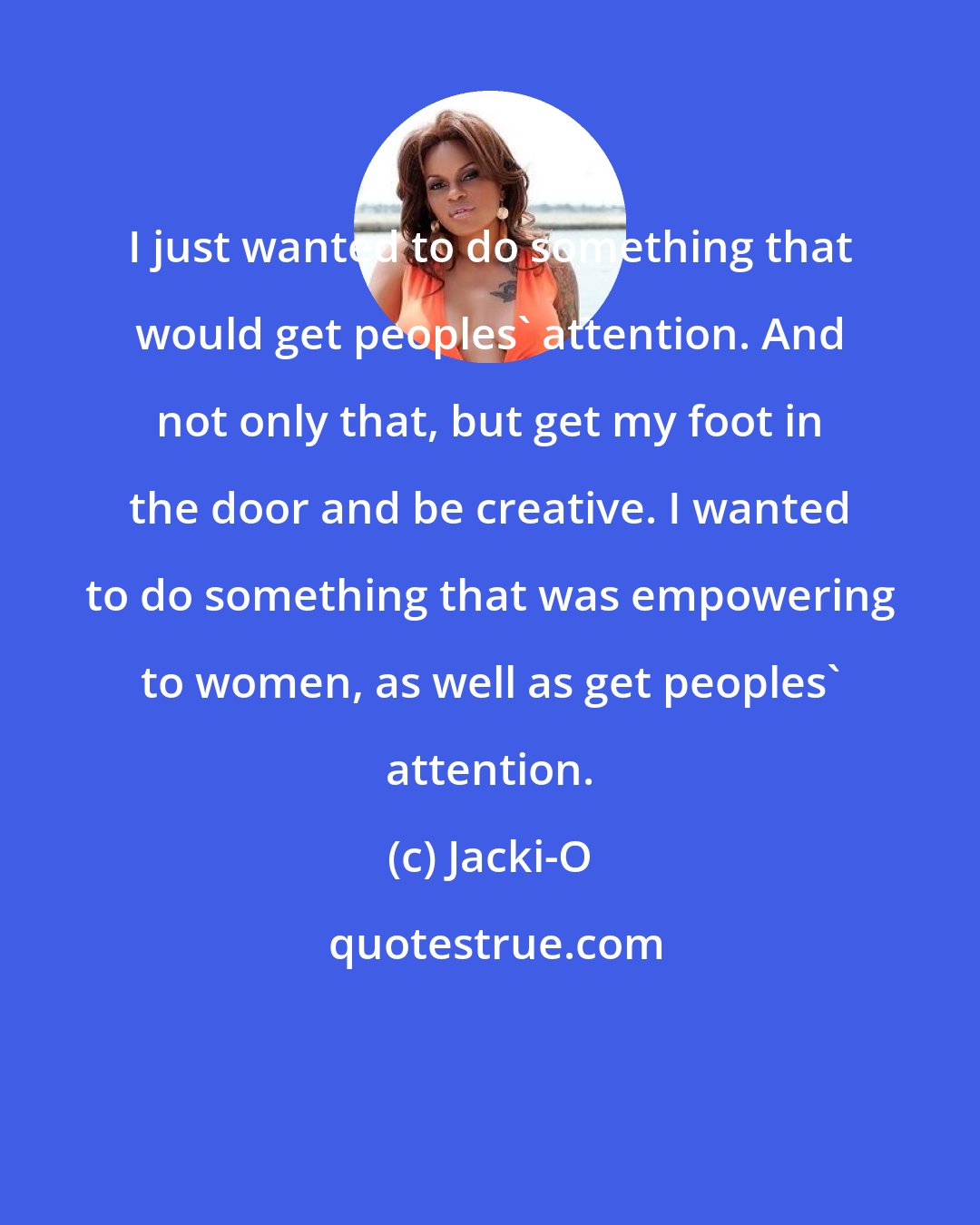 Jacki-O: I just wanted to do something that would get peoples' attention. And not only that, but get my foot in the door and be creative. I wanted to do something that was empowering to women, as well as get peoples' attention.