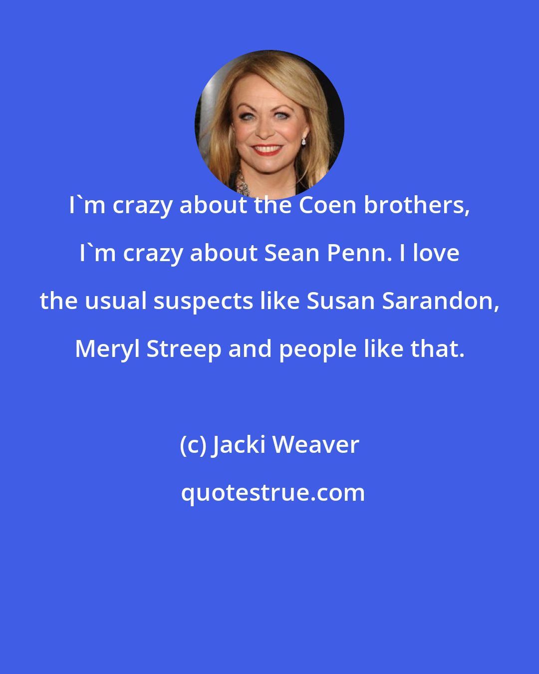 Jacki Weaver: I'm crazy about the Coen brothers, I'm crazy about Sean Penn. I love the usual suspects like Susan Sarandon, Meryl Streep and people like that.