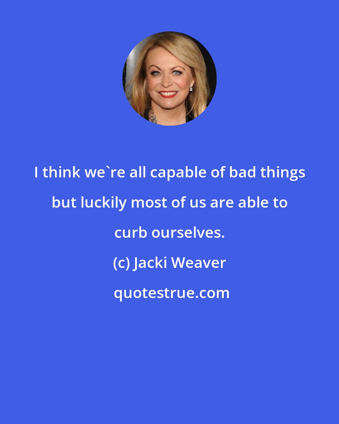 Jacki Weaver: I think we're all capable of bad things but luckily most of us are able to curb ourselves.