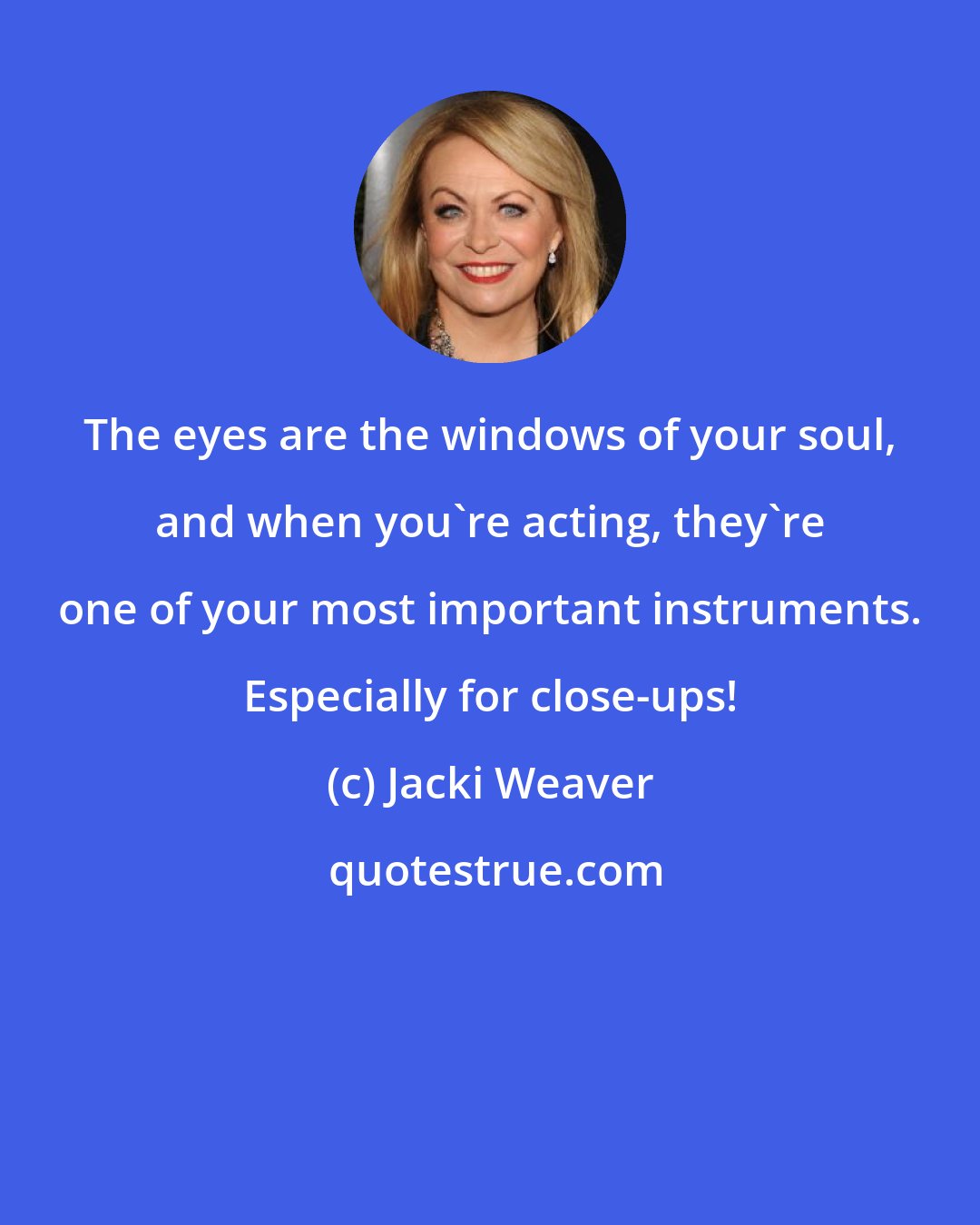 Jacki Weaver: The eyes are the windows of your soul, and when you're acting, they're one of your most important instruments. Especially for close-ups!