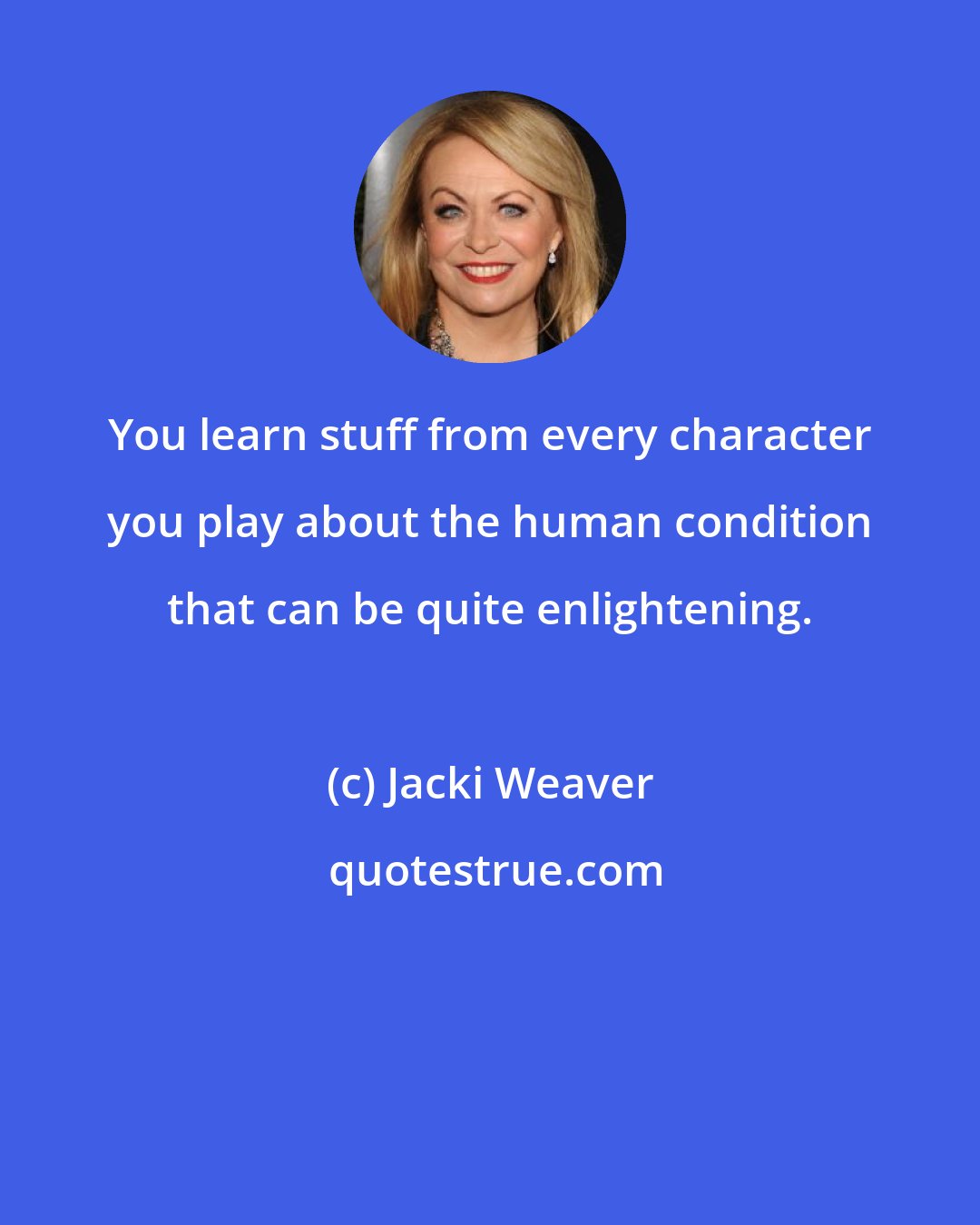 Jacki Weaver: You learn stuff from every character you play about the human condition that can be quite enlightening.