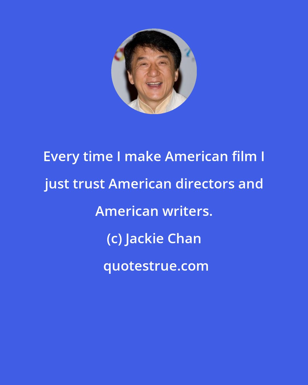 Jackie Chan: Every time I make American film I just trust American directors and American writers.