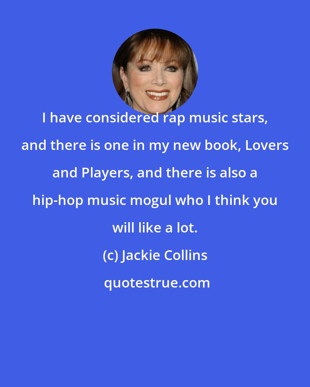 Jackie Collins: I have considered rap music stars, and there is one in my new book, Lovers and Players, and there is also a hip-hop music mogul who I think you will like a lot.