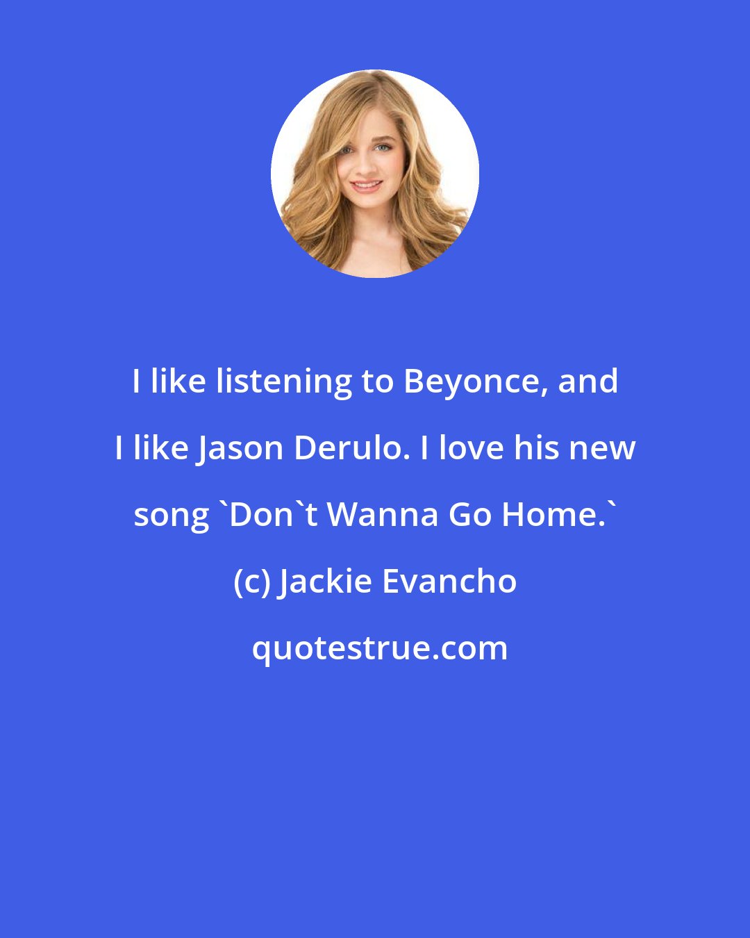 Jackie Evancho: I like listening to Beyonce, and I like Jason Derulo. I love his new song 'Don't Wanna Go Home.'