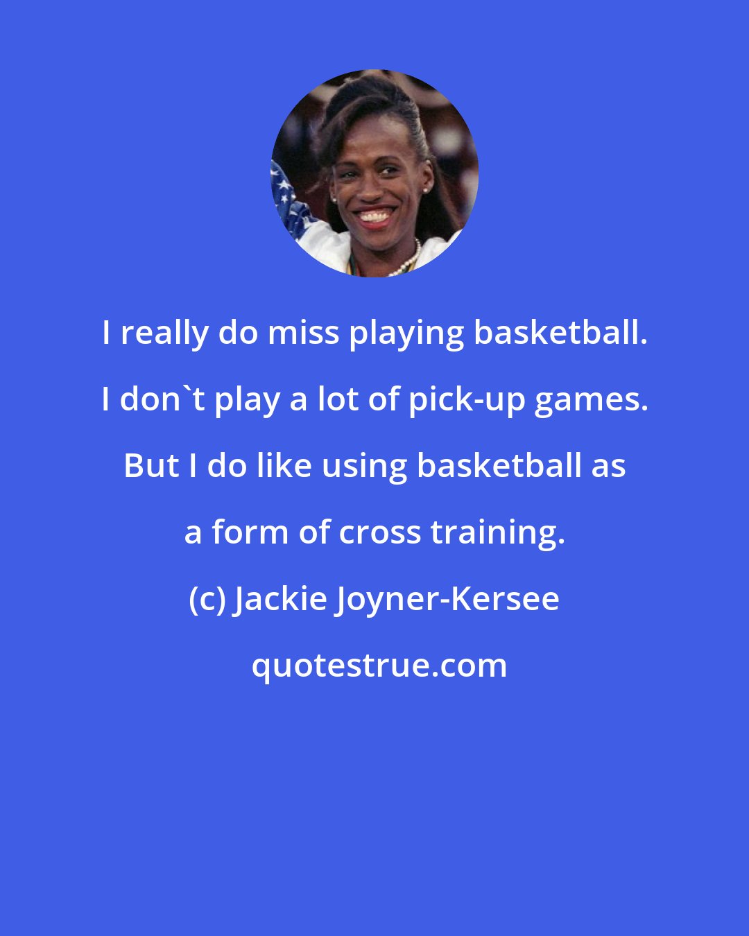 Jackie Joyner-Kersee: I really do miss playing basketball. I don't play a lot of pick-up games. But I do like using basketball as a form of cross training.