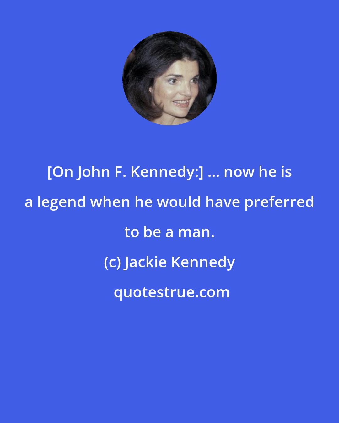 Jackie Kennedy: [On John F. Kennedy:] ... now he is a legend when he would have preferred to be a man.