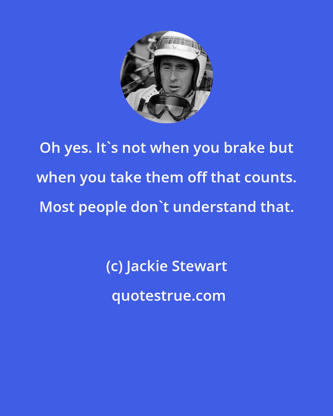 Jackie Stewart: Oh yes. It's not when you brake but when you take them off that counts. Most people don't understand that.