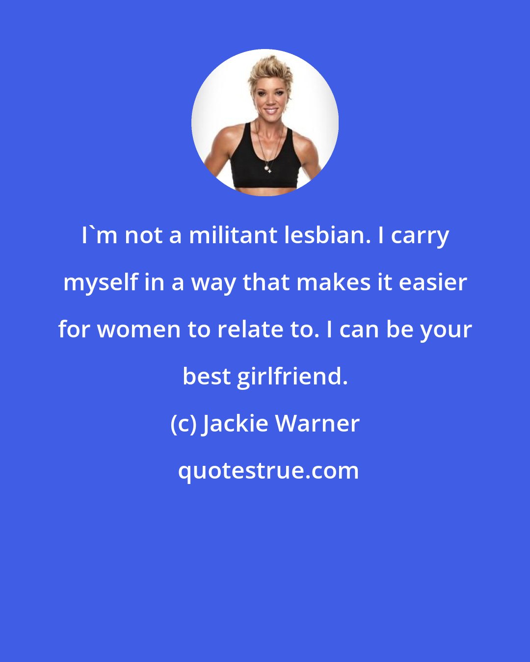 Jackie Warner: I'm not a militant lesbian. I carry myself in a way that makes it easier for women to relate to. I can be your best girlfriend.