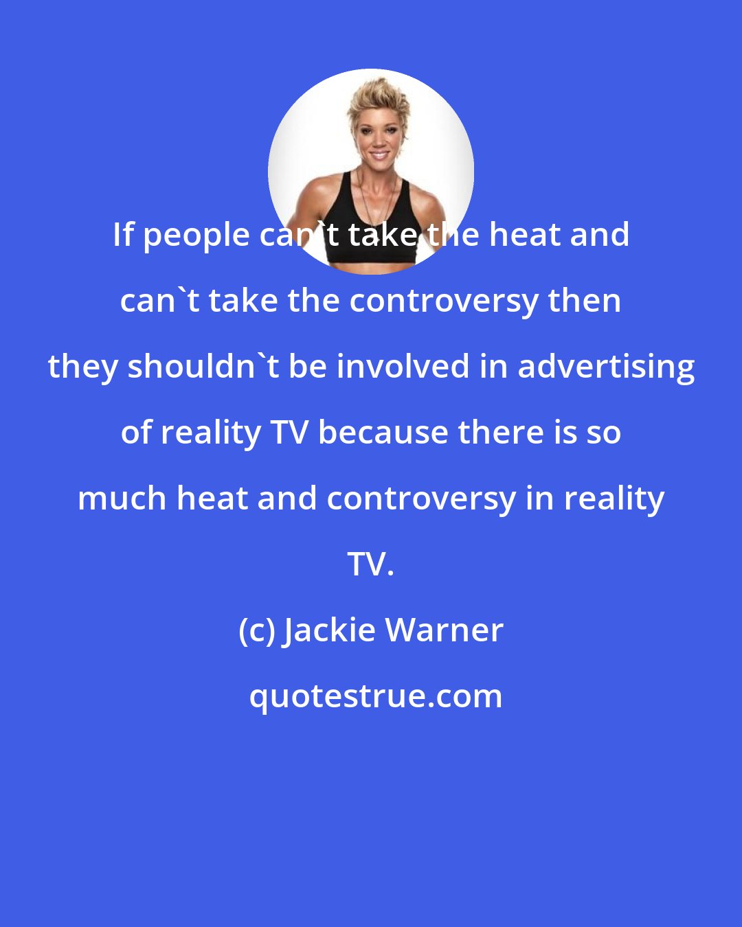 Jackie Warner: If people can't take the heat and can't take the controversy then they shouldn't be involved in advertising of reality TV because there is so much heat and controversy in reality TV.