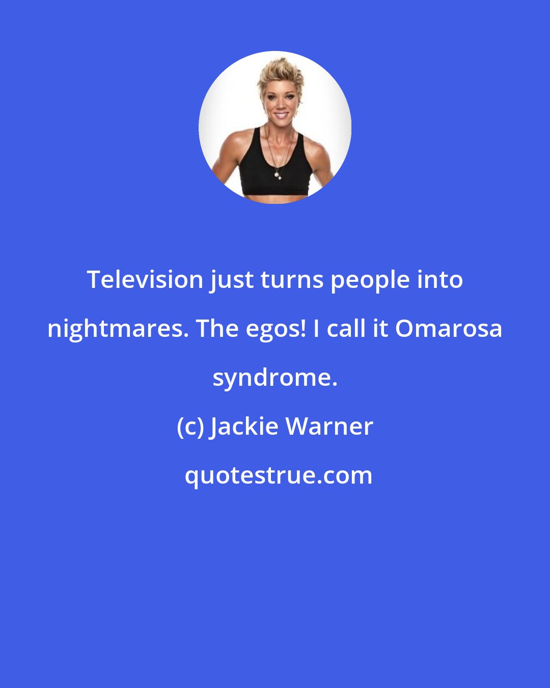 Jackie Warner: Television just turns people into nightmares. The egos! I call it Omarosa syndrome.