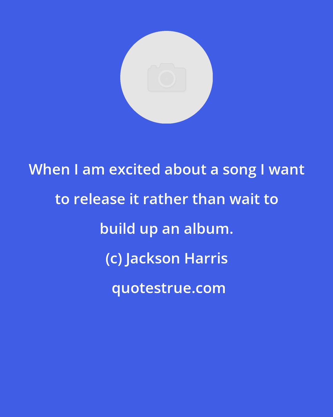 Jackson Harris: When I am excited about a song I want to release it rather than wait to build up an album.