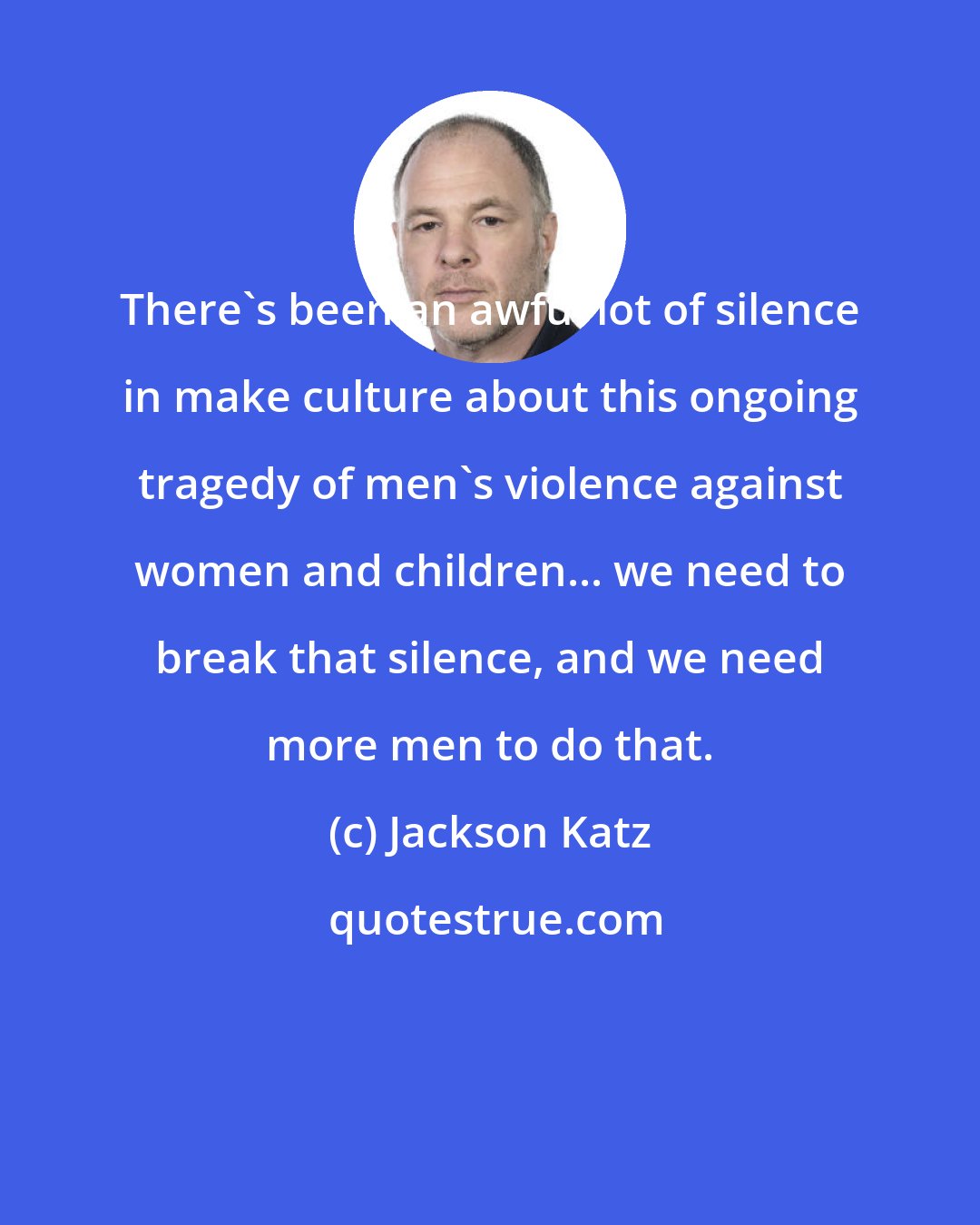 Jackson Katz: There's been an awful lot of silence in make culture about this ongoing tragedy of men's violence against women and children... we need to break that silence, and we need more men to do that.