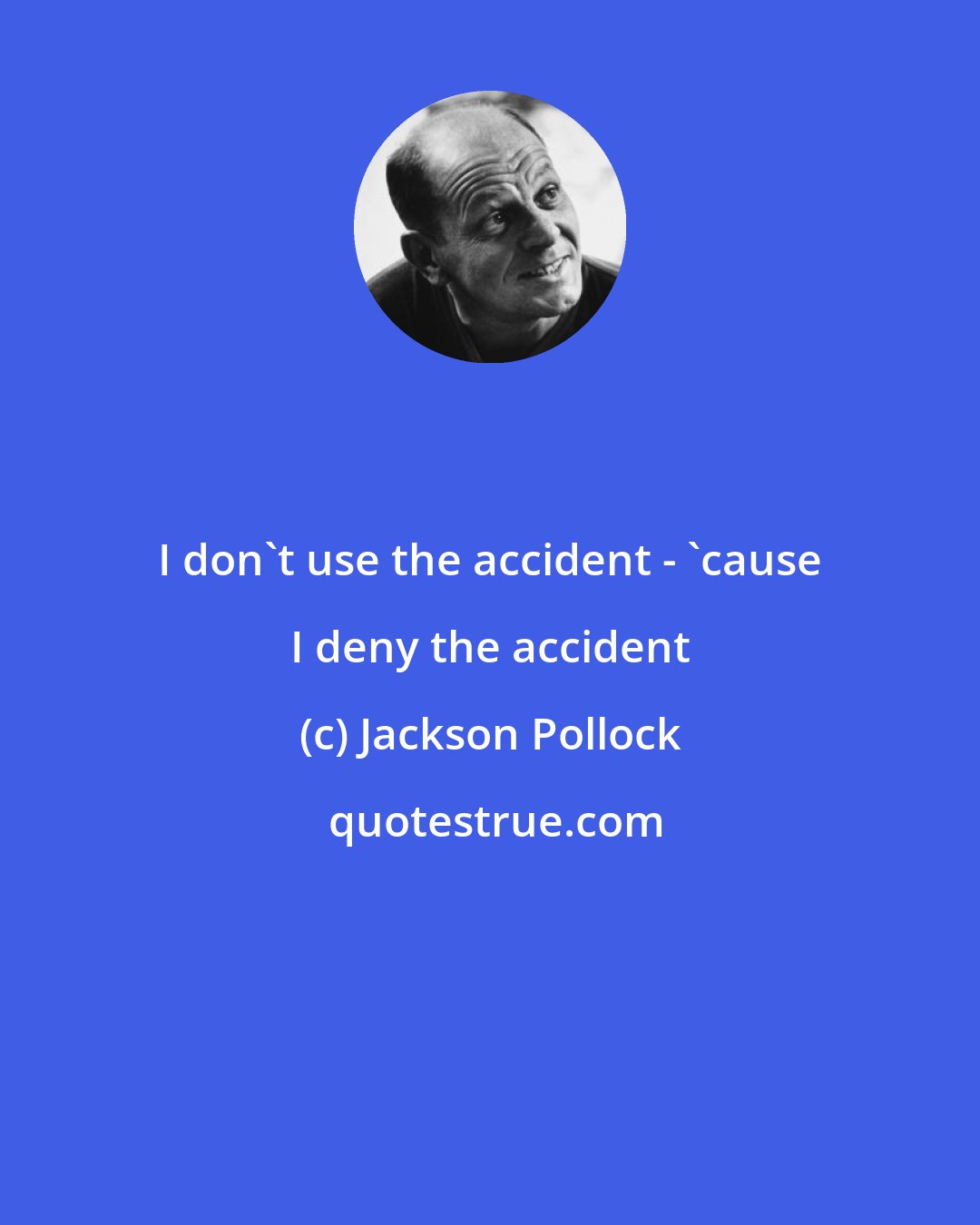Jackson Pollock: I don't use the accident - 'cause I deny the accident