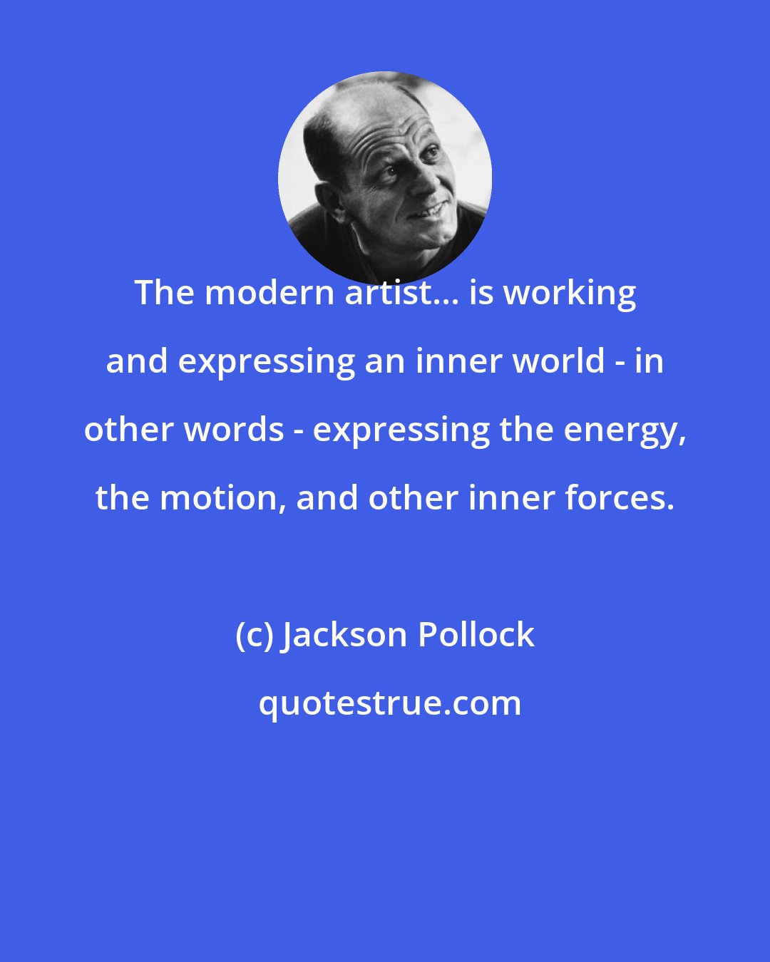 Jackson Pollock: The modern artist... is working and expressing an inner world - in other words - expressing the energy, the motion, and other inner forces.