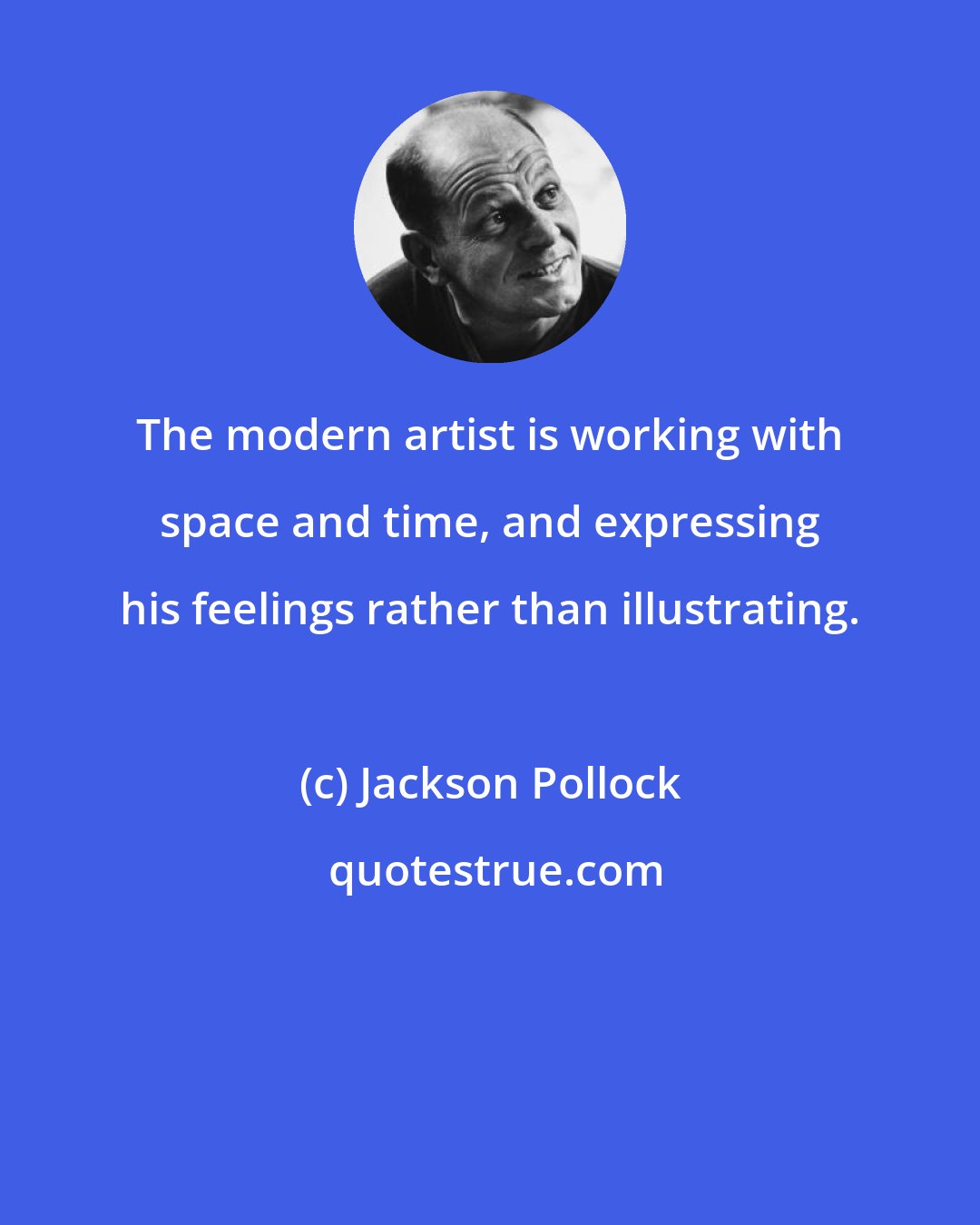 Jackson Pollock: The modern artist is working with space and time, and expressing his feelings rather than illustrating.