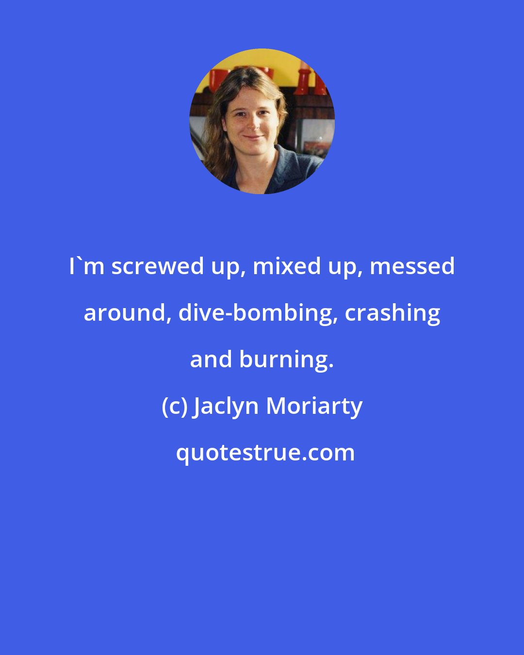 Jaclyn Moriarty: I'm screwed up, mixed up, messed around, dive-bombing, crashing and burning.