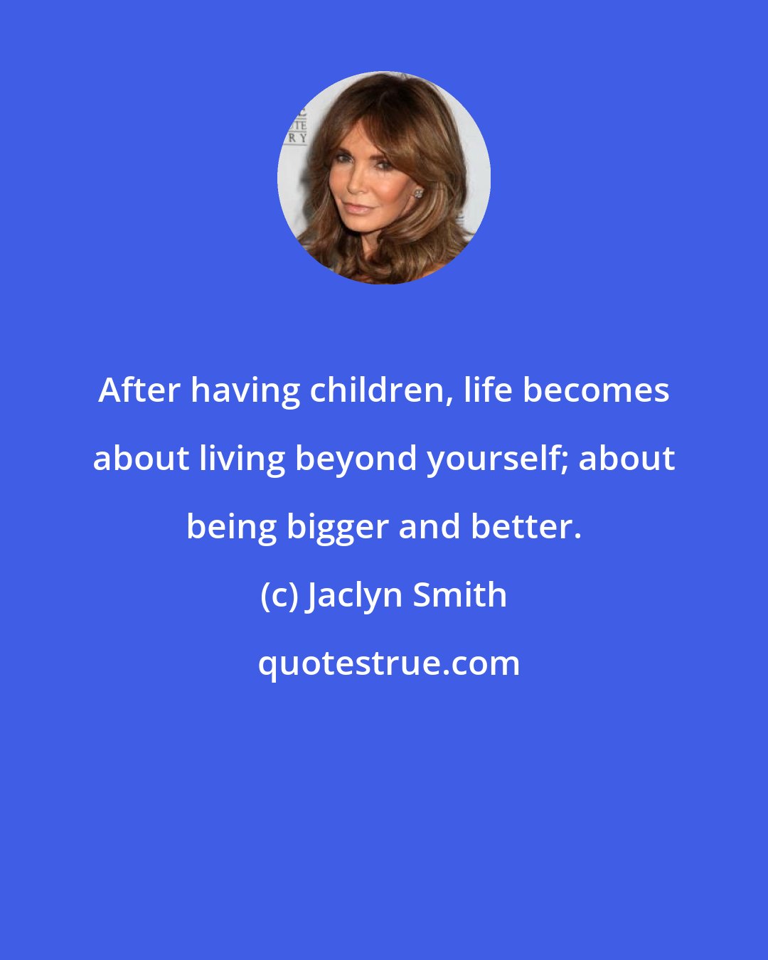 Jaclyn Smith: After having children, life becomes about living beyond yourself; about being bigger and better.