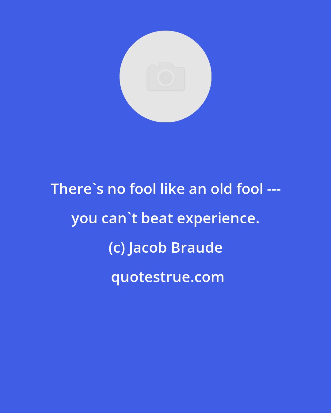 Jacob Braude: There's no fool like an old fool --- you can't beat experience.