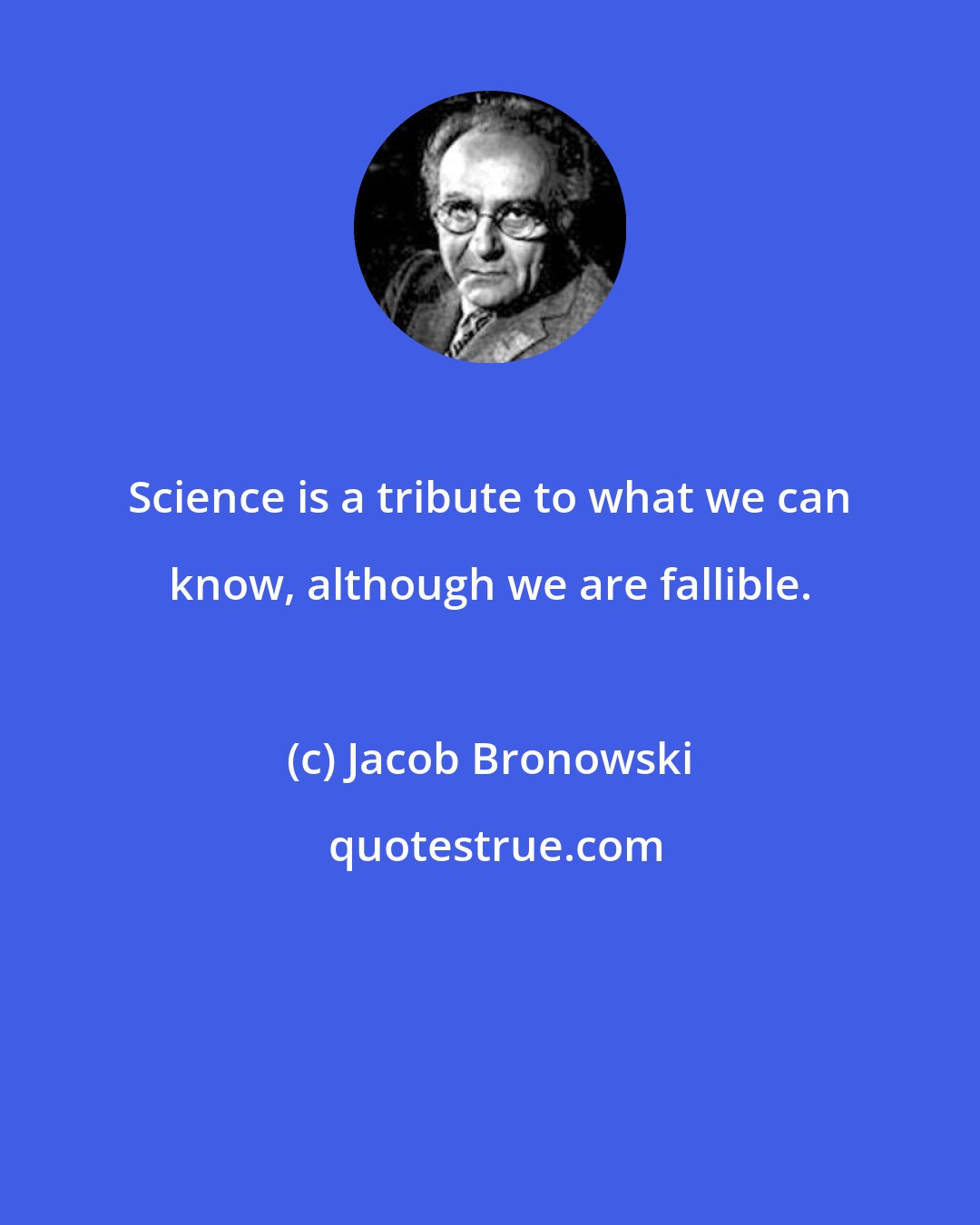 Jacob Bronowski: Science is a tribute to what we can know, although we are fallible.