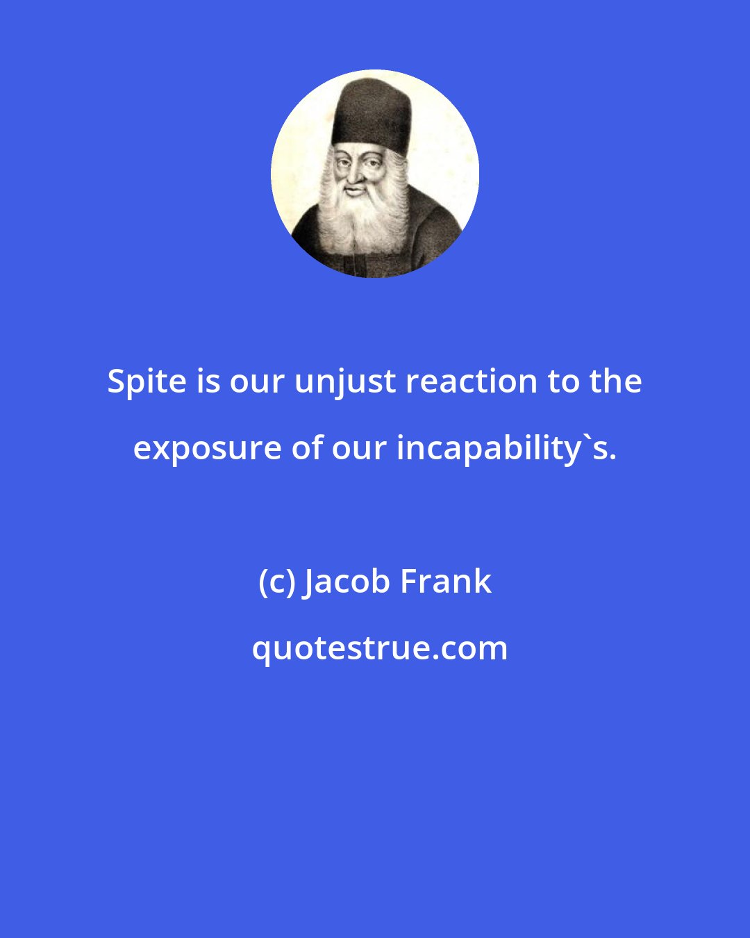 Jacob Frank: Spite is our unjust reaction to the exposure of our incapability's.
