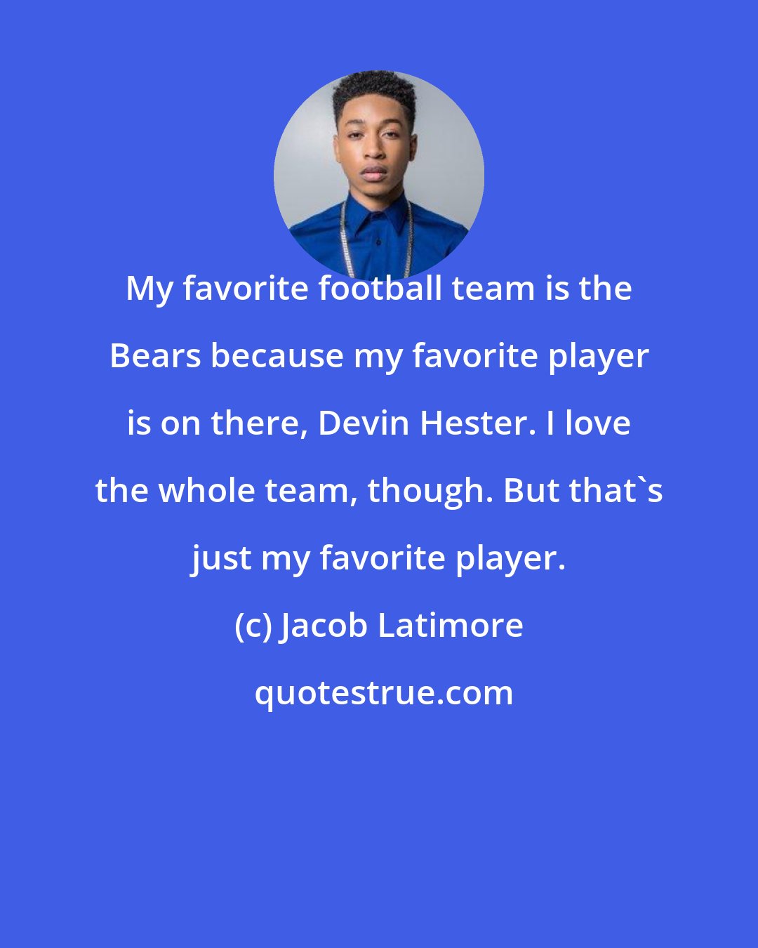 Jacob Latimore: My favorite football team is the Bears because my favorite player is on there, Devin Hester. I love the whole team, though. But that's just my favorite player.