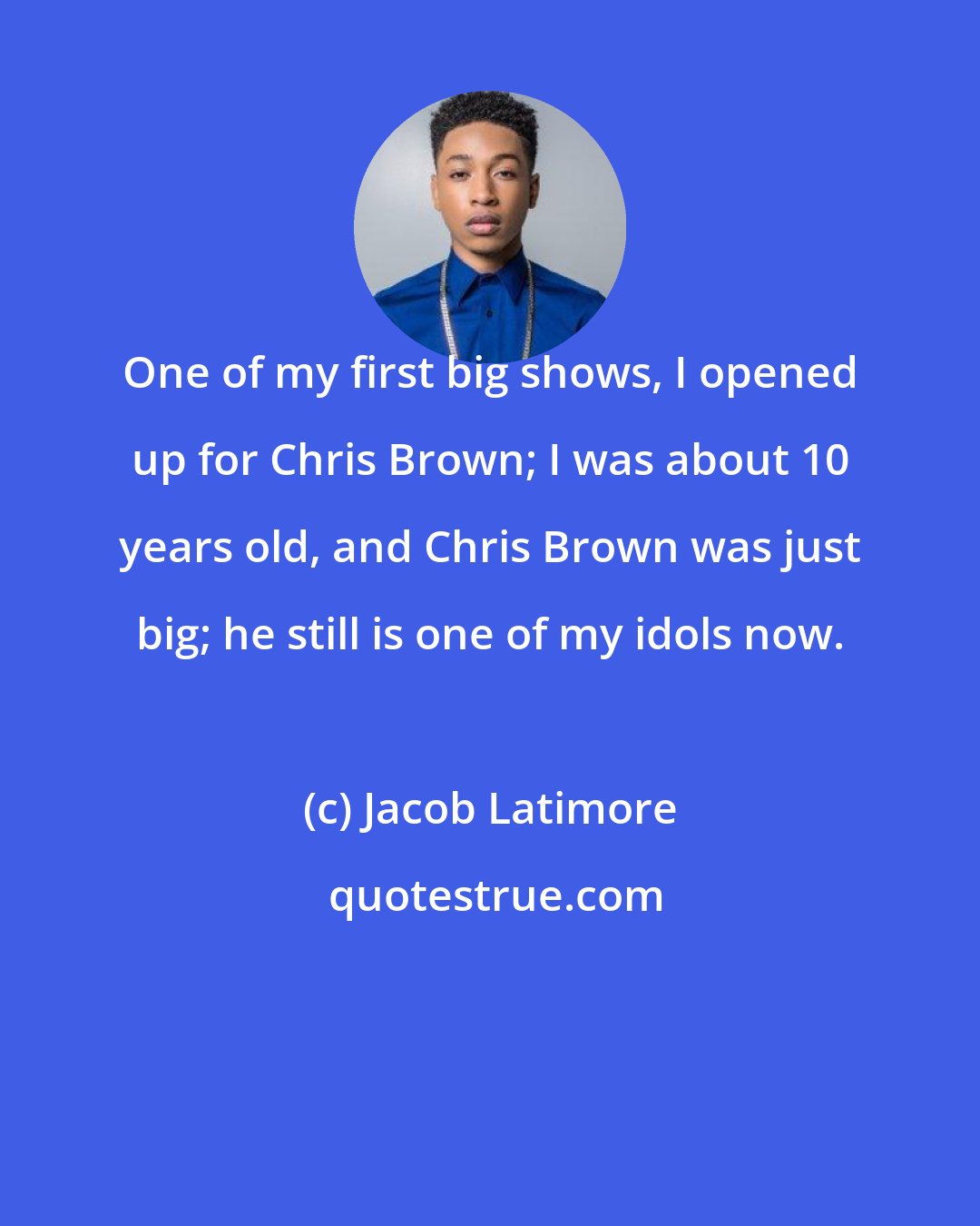 Jacob Latimore: One of my first big shows, I opened up for Chris Brown; I was about 10 years old, and Chris Brown was just big; he still is one of my idols now.