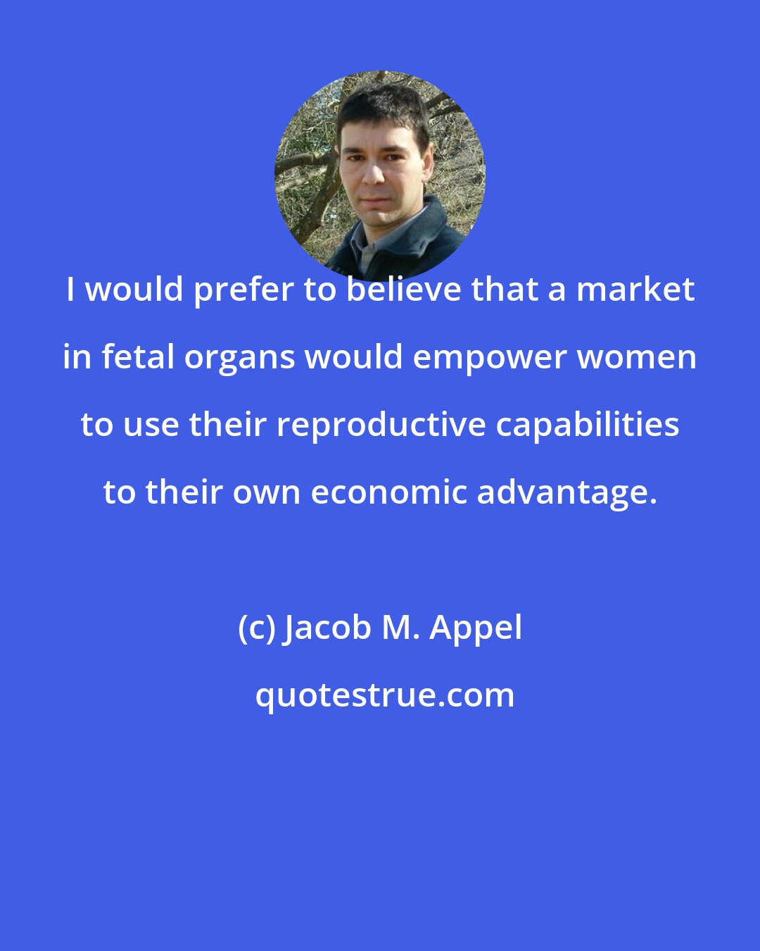Jacob M. Appel: I would prefer to believe that a market in fetal organs would empower women to use their reproductive capabilities to their own economic advantage.