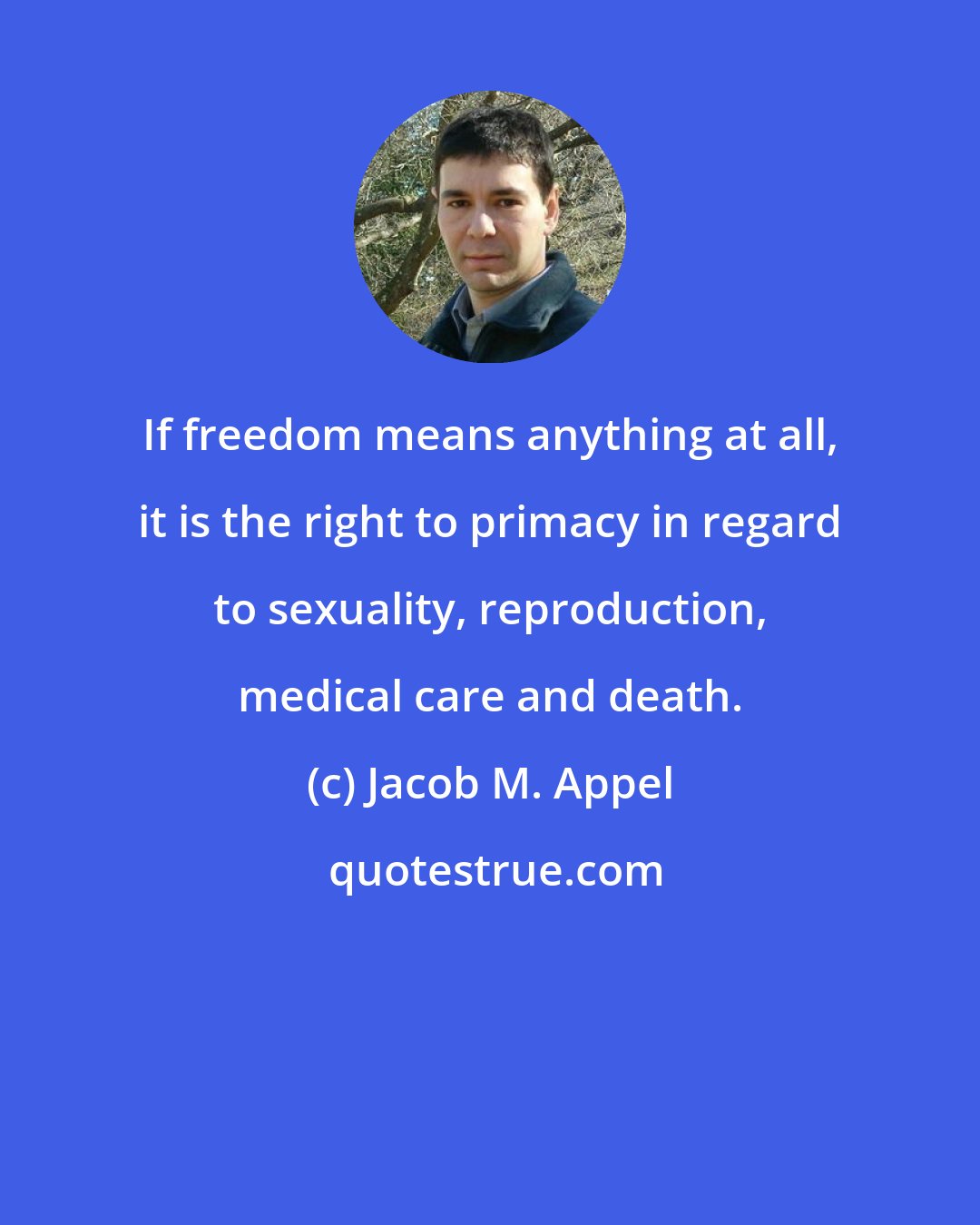 Jacob M. Appel: If freedom means anything at all, it is the right to primacy in regard to sexuality, reproduction, medical care and death.