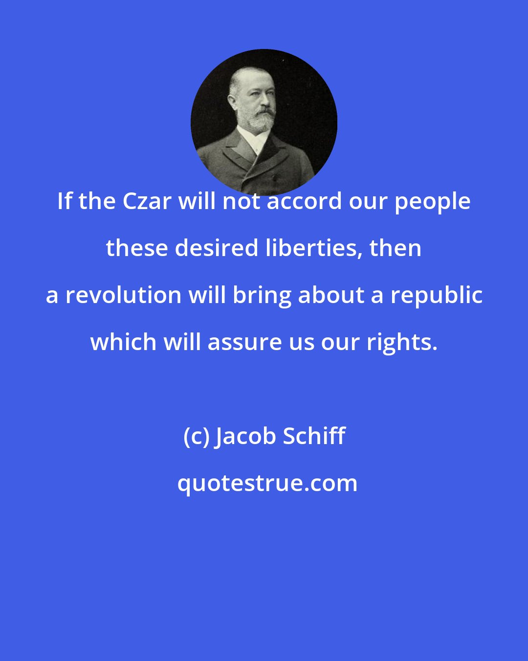Jacob Schiff: If the Czar will not accord our people these desired liberties, then a revolution will bring about a republic which will assure us our rights.