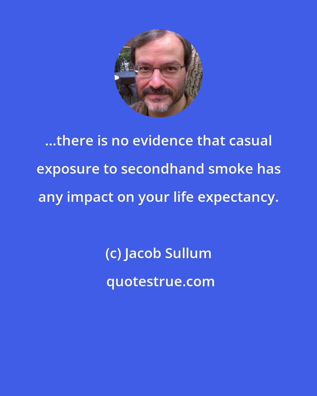 Jacob Sullum: ...there is no evidence that casual exposure to secondhand smoke has any impact on your life expectancy.