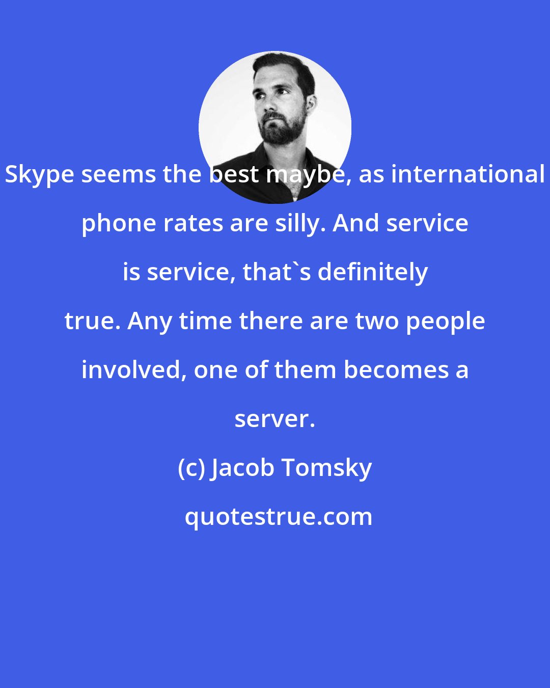 Jacob Tomsky: Skype seems the best maybe, as international phone rates are silly. And service is service, that's definitely true. Any time there are two people involved, one of them becomes a server.